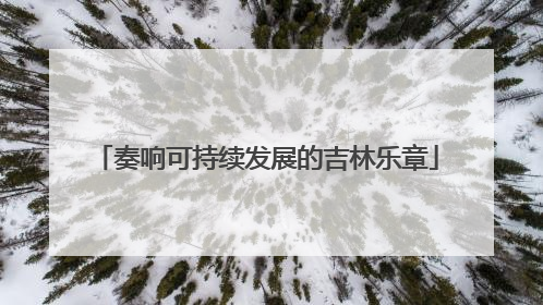 奏响可持续发展的吉林乐章