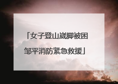 女子登山崴脚被困 邹平消防紧急救援