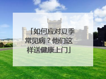如何应对夏季常见病？他们这样送健康上门