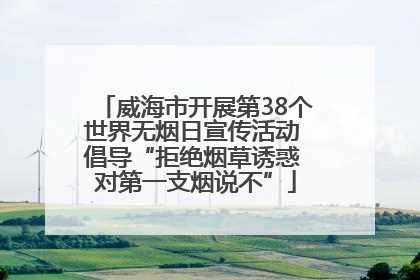 威海市开展第38个世界无烟日宣传活动 倡导“拒绝烟草诱惑 对第一支烟说不”