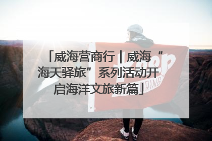 威海营商行｜威海“海天驿旅”系列活动开启海洋文旅新篇