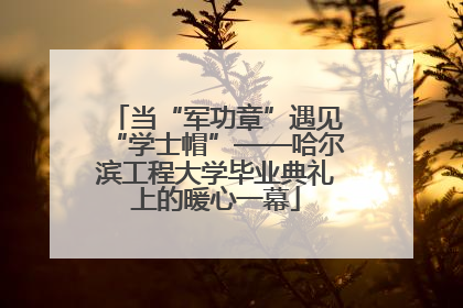 当“军功章”遇见“学士帽”——哈尔滨工程大学毕业典礼上的暖心一幕
