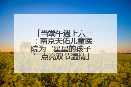 当端午遇上六一：南京天佑儿童医院为‘星星的孩子’点亮双节温情