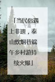 当民俗遇上非遗，泰山炊烟巷端午乡村游持续火爆