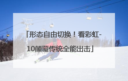 形态自由切换！看彩虹-10颠覆传统全能出击