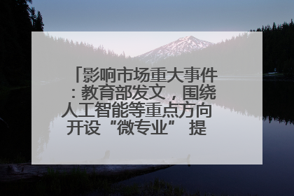 影响市场重大事件：教育部发文，围绕人工智能等重点方向开设“微专业” 提升就业能力