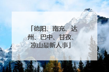 德阳、南充、达州、巴中、甘孜、凉山最新人事