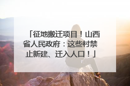 征地搬迁项目！山西省人民政府：这些村禁止新建、迁入人口！