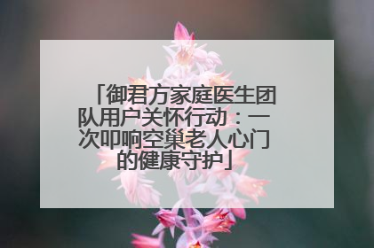 御君方家庭医生团队用户关怀行动：一次叩响空巢老人心门的健康守护
