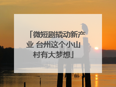微短剧撬动新产业 台州这个小山村有大梦想