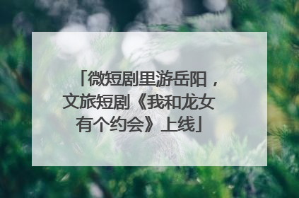 微短剧里游岳阳，文旅短剧《我和龙女有个约会》上线