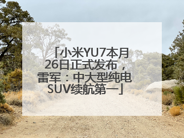 小米YU7本月26日正式发布，雷军：中大型纯电SUV续航第一