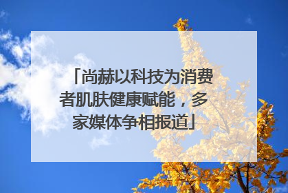 尚赫以科技为消费者肌肤健康赋能，多家媒体争相报道