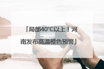 局部40℃以上！河南发布高温橙色预警