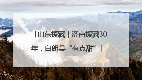 山东援藏｜济南援藏30年，白朗县“有点甜”