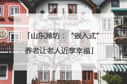 山东潍坊：“嵌入式”养老让老人近享幸福