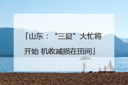 山东：“三夏”大忙将开始 机收减损在田间