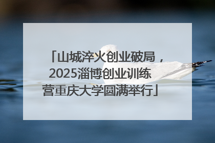 山城淬火创业破局，2025淄博创业训练营重庆大学圆满举行
