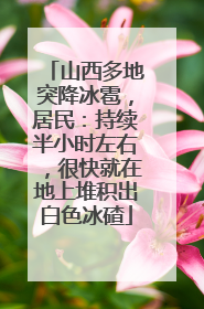 山西多地突降冰雹，居民：持续半小时左右，很快就在地上堆积出白色冰碴