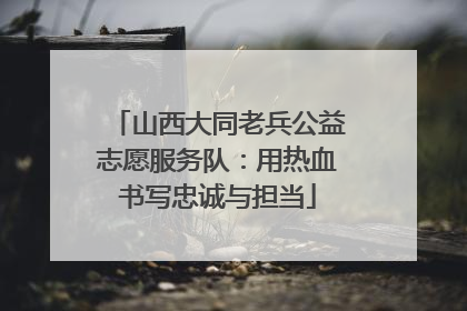山西大同老兵公益志愿服务队：用热血书写忠诚与担当