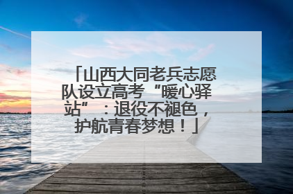 山西大同老兵志愿队设立高考“暖心驿站”：退役不褪色，护航青春梦想！