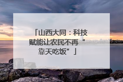 山西大同：科技赋能让农民不再“靠天吃饭”
