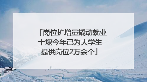 岗位扩增量撬动就业 十堰今年已为大学生提供岗位2万余个