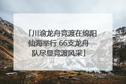 川渝龙舟竞渡在绵阳仙海举行 66支龙舟队尽显竞渡风采