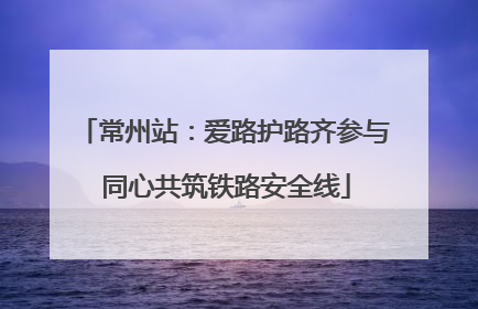 常州站：爱路护路齐参与 同心共筑铁路安全线