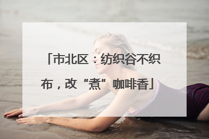 市北区：纺织谷不织布，改“煮”咖啡香