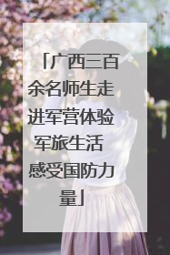 广西三百余名师生走进军营体验军旅生活 感受国防力量