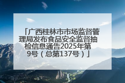 广西桂林市市场监督管理局发布食品安全监督抽检信息通告2025年第9号（总第137号）