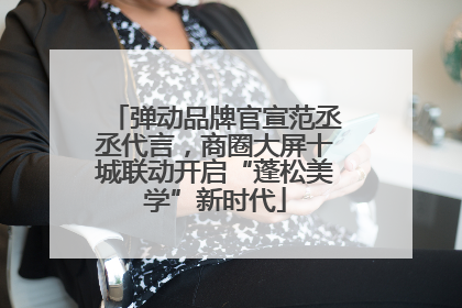 弹动品牌官宣范丞丞代言，商圈大屏十城联动开启“蓬松美学”新时代