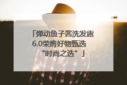 弹动鱼子酱洗发露6.0荣膺好物甄选“时尚之选”