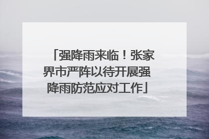 强降雨来临！张家界市严阵以待开展强降雨防范应对工作