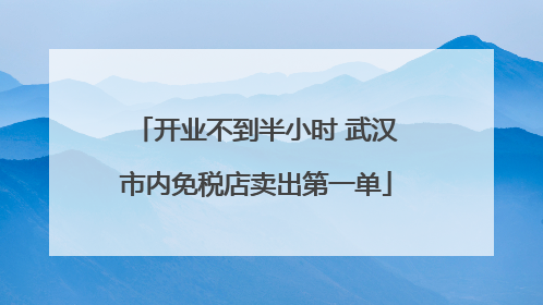 开业不到半小时 武汉市内免税店卖出第一单