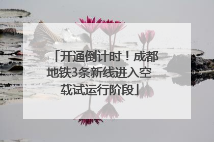 开通倒计时！成都地铁3条新线进入空载试运行阶段