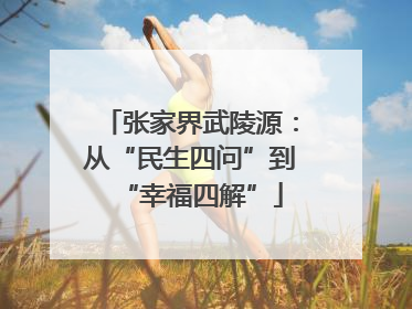 张家界武陵源：从“民生四问”到“幸福四解”