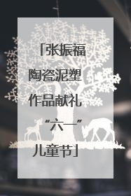 张振福陶瓷泥塑作品献礼“六一”儿童节