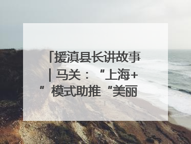 援滇县长讲故事｜马关：“上海+”模式助推“美丽产业”幸福绽放