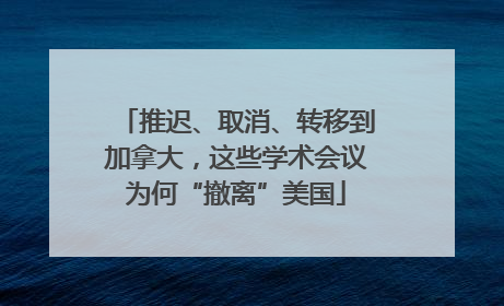 推迟、取消、转移到加拿大，这些学术会议为何“撤离”美国