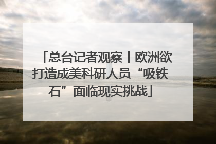 总台记者观察丨欧洲欲打造成美科研人员“吸铁石”面临现实挑战