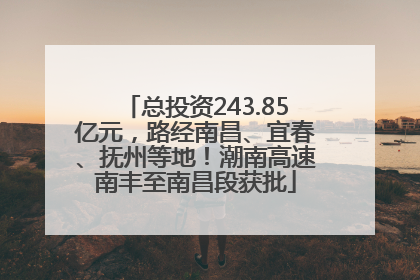 总投资243.85亿元，路经南昌、宜春、抚州等地！潮南高速南丰至南昌段获批