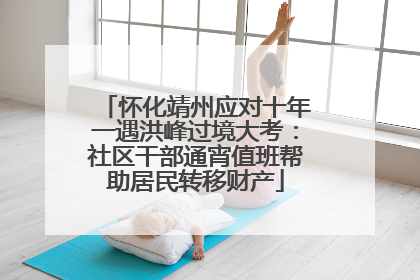 怀化靖州应对十年一遇洪峰过境大考：社区干部通宵值班帮助居民转移财产