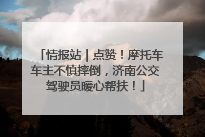 情报站｜点赞！摩托车车主不慎摔倒，济南公交驾驶员暖心帮扶！