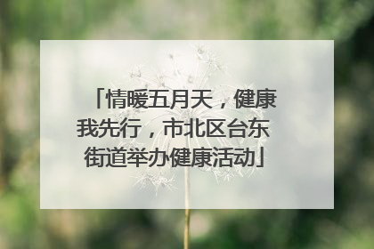 情暖五月天，健康我先行，市北区台东街道举办健康活动