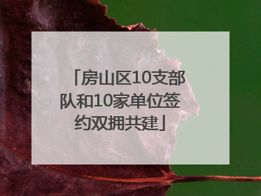 房山区10支部队和10家单位签约双拥共建