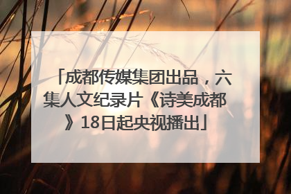 成都传媒集团出品，六集人文纪录片《诗美成都》18日起央视播出