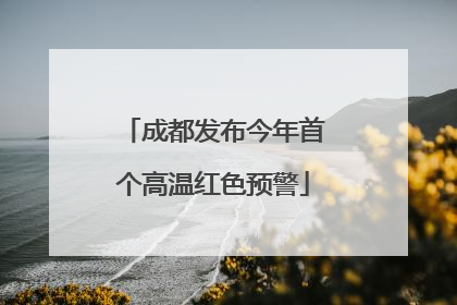 成都发布今年首个高温红色预警