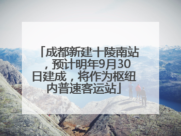 成都新建十陵南站，预计明年9月30日建成，将作为枢纽内普速客运站